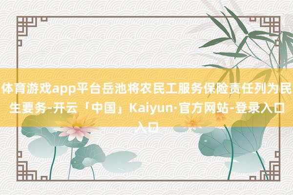 体育游戏app平台岳池将农民工服务保险责任列为民生要务-开云「中国」Kaiyun·官方网站-登录入口
