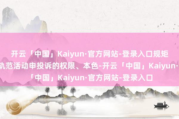 开云「中国」Kaiyun·官方网站-登录入口规矩了协会会员对团体轨范活动申投诉的权限、本色-开云「中国」Kaiyun·官方网站-登录入口