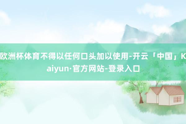 欧洲杯体育不得以任何口头加以使用-开云「中国」Kaiyun·官方网站-登录入口