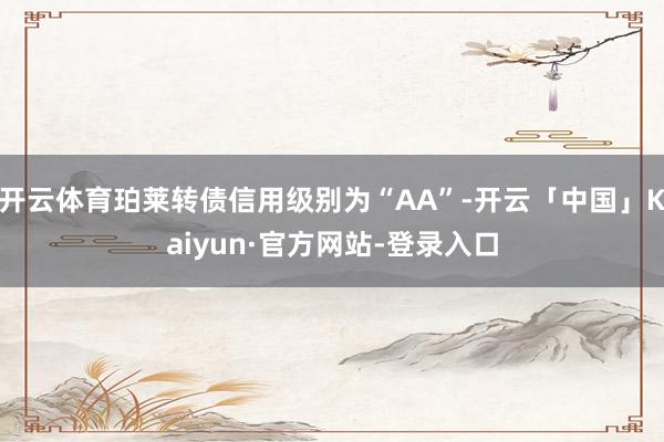 开云体育珀莱转债信用级别为“AA”-开云「中国」Kaiyun·官方网站-登录入口