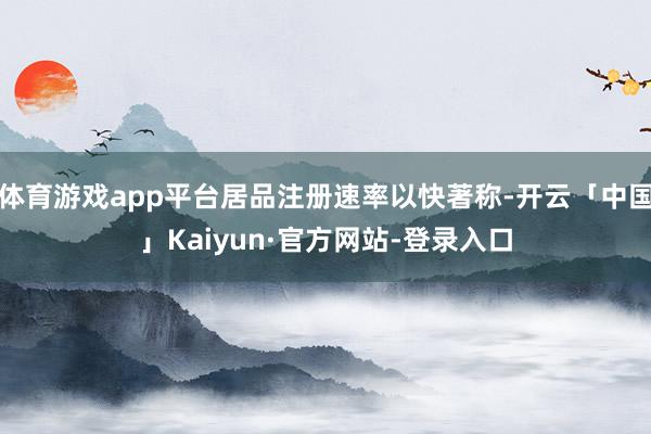 体育游戏app平台居品注册速率以快著称-开云「中国」Kaiyun·官方网站-登录入口
