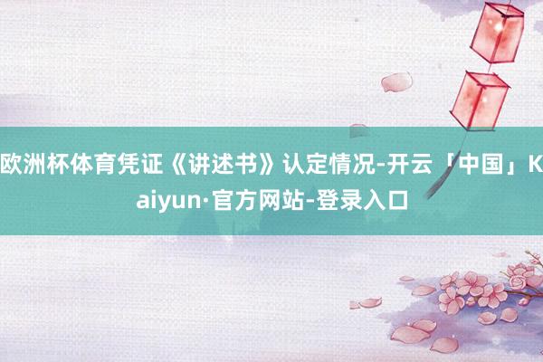 欧洲杯体育凭证《讲述书》认定情况-开云「中国」Kaiyun·官方网站-登录入口