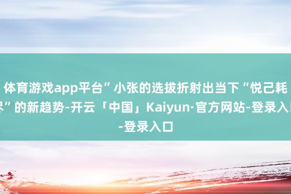 体育游戏app平台”小张的选拔折射出当下“悦己耗尽”的新趋势-开云「中国」Kaiyun·官方网站-登录入口