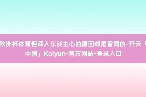 欧洲杯体育但深入东谈主心的原因却是雷同的-开云「中国」Kaiyun·官方网站-登录入口