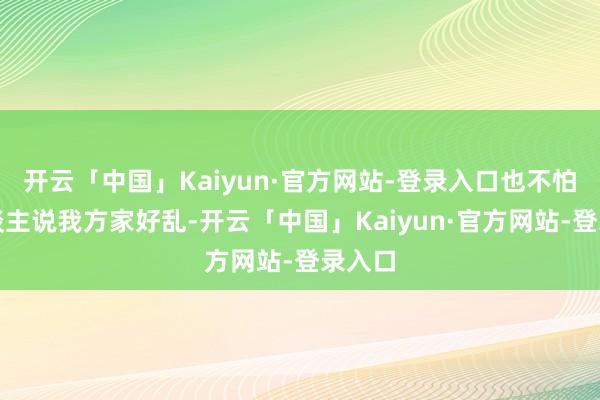 开云「中国」Kaiyun·官方网站-登录入口也不怕别东谈主说我方家好乱-开云「中国」Kaiyun·官方网站-登录入口