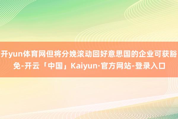 开yun体育网但将分娩滚动回好意思国的企业可获豁免-开云「中国」Kaiyun·官方网站-登录入口