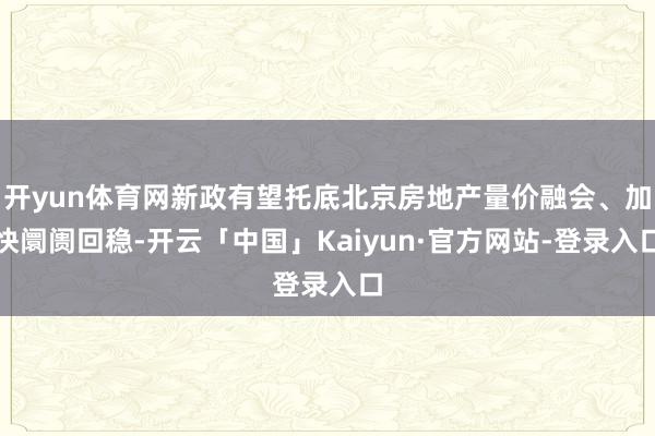 开yun体育网新政有望托底北京房地产量价融会、加快阛阓回稳-开云「中国」Kaiyun·官方网站-登录入口