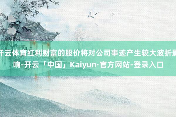 开云体育红利财富的股价将对公司事迹产生较大波折影响-开云「中国」Kaiyun·官方网站-登录入口