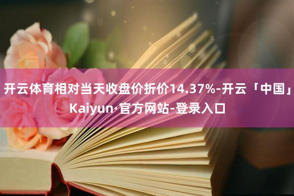 开云体育相对当天收盘价折价14.37%-开云「中国」Kaiyun·官方网站-登录入口