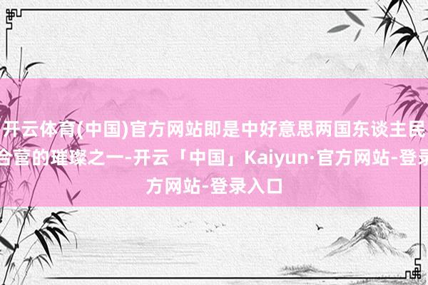 开云体育(中国)官方网站即是中好意思两国东谈主民祈望合营的璀璨之一-开云「中国」Kaiyun·官方网站-登录入口