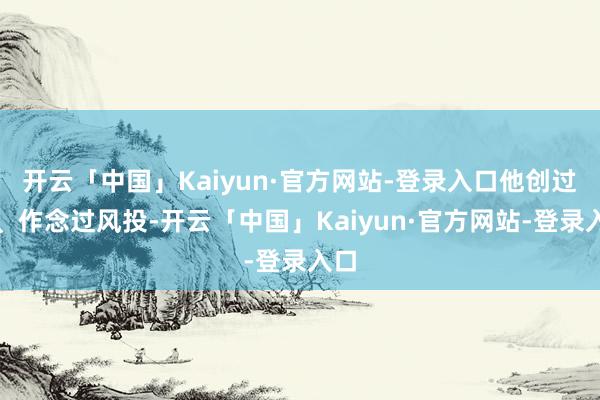 开云「中国」Kaiyun·官方网站-登录入口他创过业、作念过风投-开云「中国」Kaiyun·官方网站-登录入口