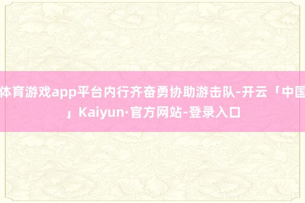 体育游戏app平台内行齐奋勇协助游击队-开云「中国」Kaiyun·官方网站-登录入口