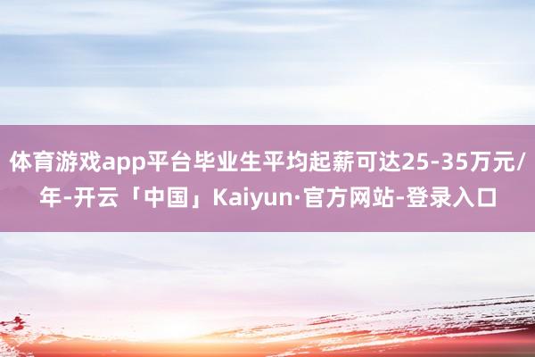 体育游戏app平台毕业生平均起薪可达25-35万元/年-开云「中国」Kaiyun·官方网站-登录入口