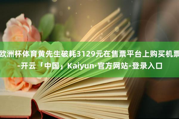 欧洲杯体育黄先生破耗3129元在售票平台上购买机票-开云「中国」Kaiyun·官方网站-登录入口
