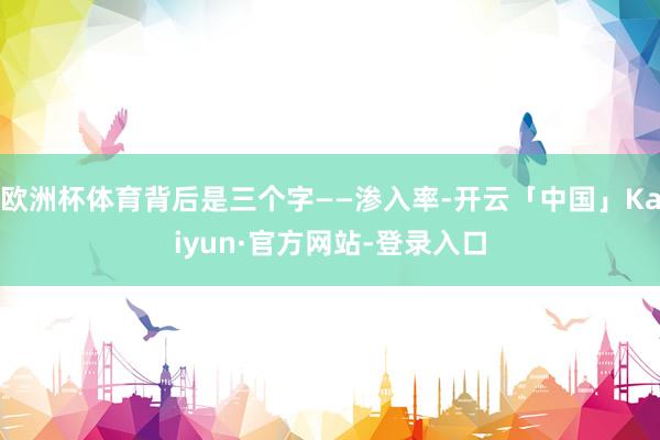 欧洲杯体育背后是三个字——渗入率-开云「中国」Kaiyun·官方网站-登录入口