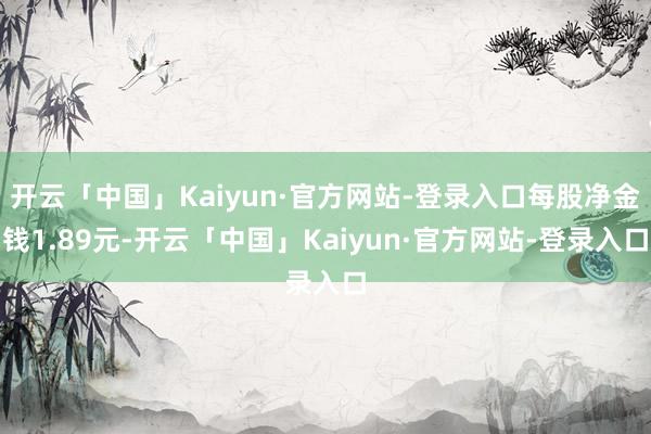开云「中国」Kaiyun·官方网站-登录入口每股净金钱1.89元-开云「中国」Kaiyun·官方网站-登录入口