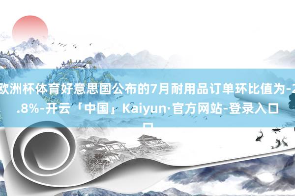 欧洲杯体育好意思国公布的7月耐用品订单环比值为-2.8%-开云「中国」Kaiyun·官方网站-登录入口
