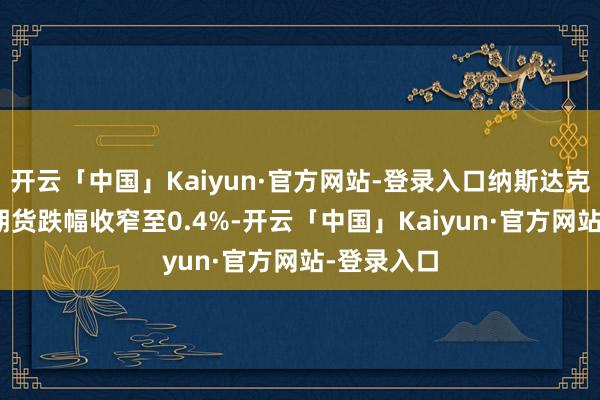 开云「中国」Kaiyun·官方网站-登录入口纳斯达克100指数期货跌幅收窄至0.4%-开云「中国」Kaiyun·官方网站-登录入口