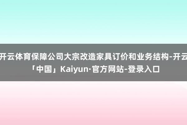 开云体育保障公司大宗改造家具订价和业务结构-开云「中国」Kaiyun·官方网站-登录入口