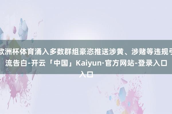 欧洲杯体育涌入多数群组豪恣推送涉黄、涉赌等违规引流告白-开云「中国」Kaiyun·官方网站-登录入口