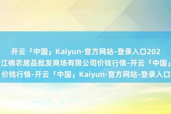 开云「中国」Kaiyun·官方网站-登录入口2025年9月8日海口市菜篮子江楠农居品批发商场有限公司价钱行情-开云「中国」Kaiyun·官方网站-登录入口