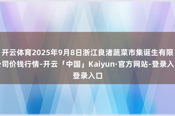 开云体育2025年9月8日浙江良渚蔬菜市集诞生有限公司价钱行情-开云「中国」Kaiyun·官方网站-登录入口