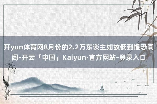 开yun体育网8月份的2.2万东谈主如故低到惶恐阛阓-开云「中国」Kaiyun·官方网站-登录入口