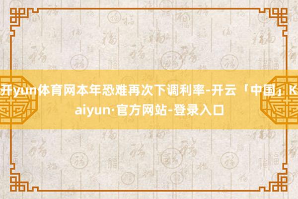 开yun体育网本年恐难再次下调利率-开云「中国」Kaiyun·官方网站-登录入口