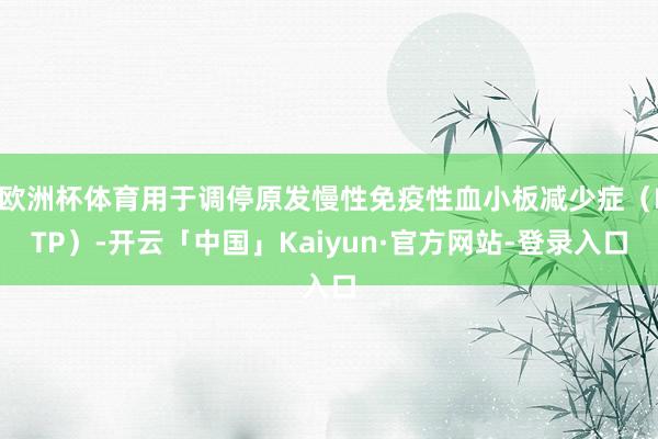 欧洲杯体育用于调停原发慢性免疫性血小板减少症(ITP)-开云「中国」Kaiyun·官方网站-登录入口