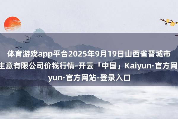 体育游戏app平台2025年9月19日山西省晋城市绿欣农家具生意有限公司价钱行情-开云「中国」Kaiyun·官方网站-登录入口