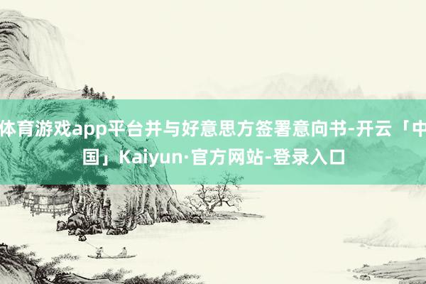 体育游戏app平台并与好意思方签署意向书-开云「中国」Kaiyun·官方网站-登录入口