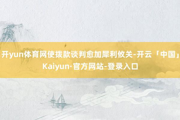 开yun体育网使拨款谈判愈加犀利攸关-开云「中国」Kaiyun·官方网站-登录入口