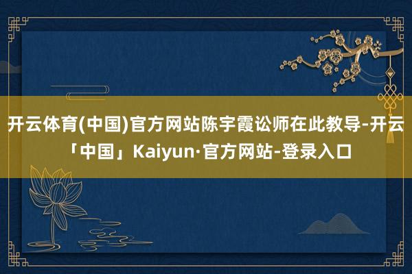 开云体育(中国)官方网站  陈宇霞讼师在此教导-开云「中国」Kaiyun·官方网站-登录入口