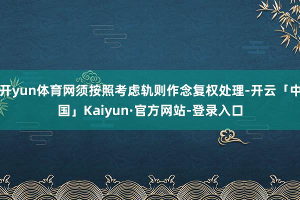 开yun体育网须按照考虑轨则作念复权处理-开云「中国」Kaiyun·官方网站-登录入口