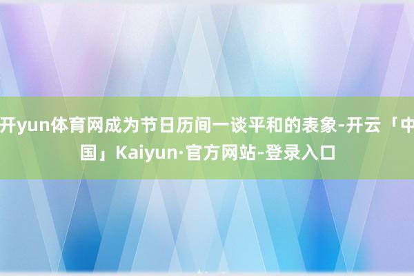 开yun体育网成为节日历间一谈平和的表象-开云「中国」Kaiyun·官方网站-登录入口