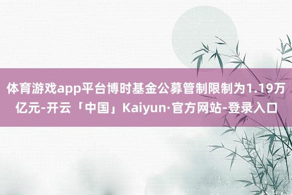 体育游戏app平台博时基金公募管制限制为1.19万亿元-开云「中国」Kaiyun·官方网站-登录入口
