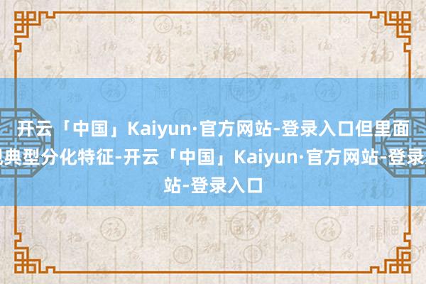 开云「中国」Kaiyun·官方网站-登录入口但里面呈现典型分化特征-开云「中国」Kaiyun·官方网站-登录入口