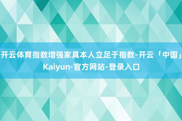 开云体育指数增强家具本人立足于指数-开云「中国」Kaiyun·官方网站-登录入口