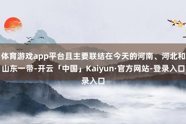 体育游戏app平台且主要联结在今天的河南、河北和山东一带-开云「中国」Kaiyun·官方网站-登录入口