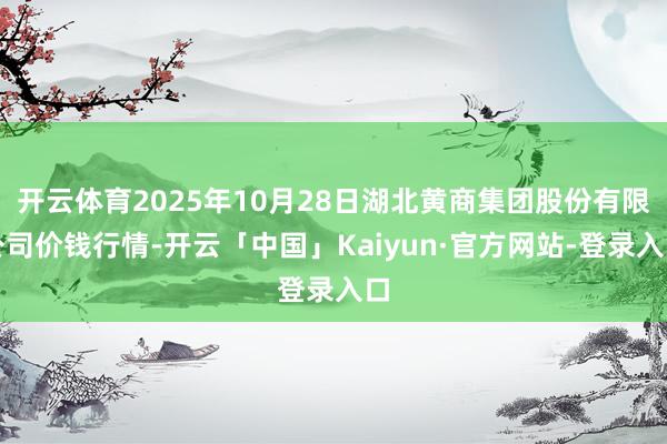 开云体育2025年10月28日湖北黄商集团股份有限公司价钱行情-开云「中国」Kaiyun·官方网站-登录入口