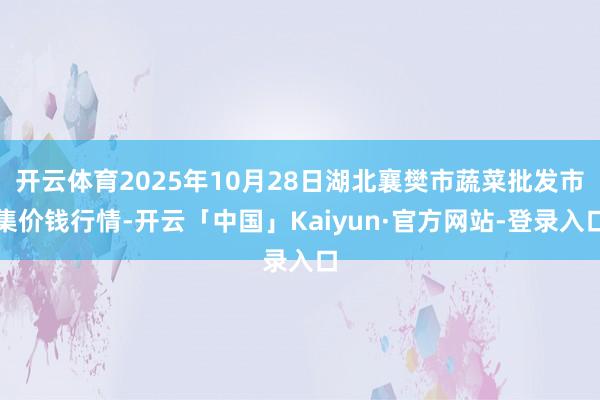 开云体育2025年10月28日湖北襄樊市蔬菜批发市集价钱行情-开云「中国」Kaiyun·官方网站-登录入口