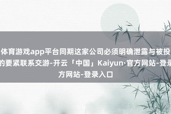 体育游戏app平台同期这家公司必须明确泄露与被投资方的要紧联系交游-开云「中国」Kaiyun·官方网站-登录入口