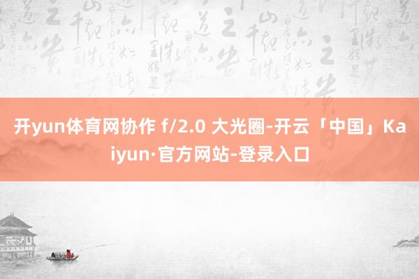 开yun体育网协作 f/2.0 大光圈-开云「中国」Kaiyun·官方网站-登录入口