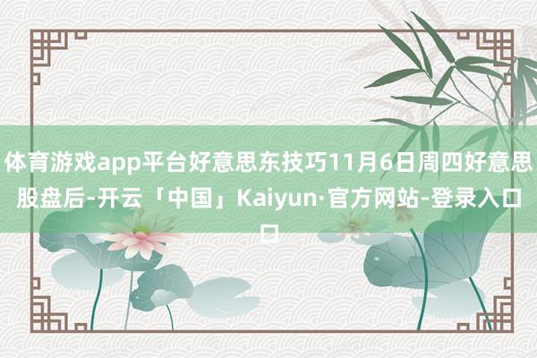 体育游戏app平台好意思东技巧11月6日周四好意思股盘后-开云「中国」Kaiyun·官方网站-登录入口