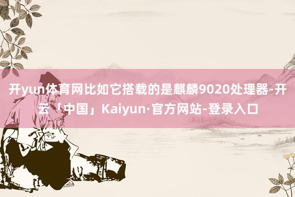 开yun体育网比如它搭载的是麒麟9020处理器-开云「中国」Kaiyun·官方网站-登录入口