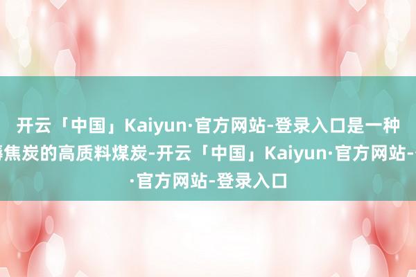 开云「中国」Kaiyun·官方网站-登录入口是一种用于坐褥焦炭的高质料煤炭-开云「中国」Kaiyun·官方网站-登录入口