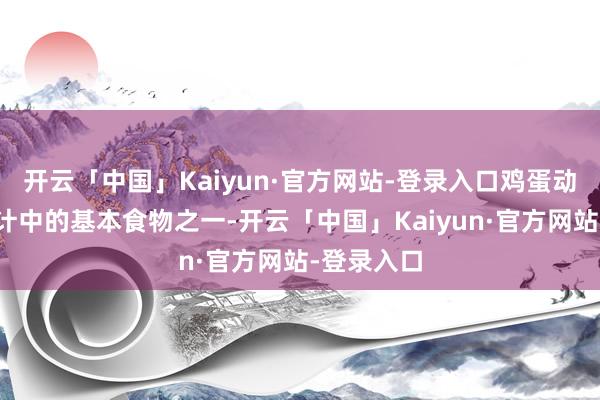 开云「中国」Kaiyun·官方网站-登录入口鸡蛋动作平素生计中的基本食物之一-开云「中国」Kaiyun·官方网站-登录入口