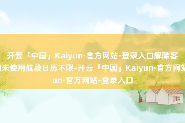 开云「中国」Kaiyun·官方网站-登录入口解除客票内的其他未使用航段日历不限-开云「中国」Kaiyun·官方网站-登录入口