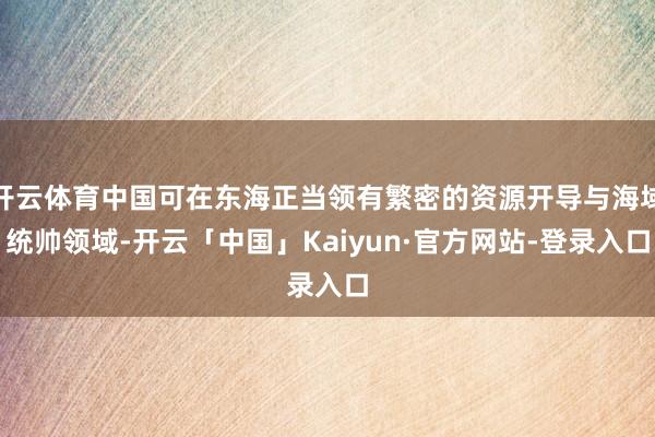 开云体育中国可在东海正当领有繁密的资源开导与海域统帅领域-开云「中国」Kaiyun·官方网站-登录入口