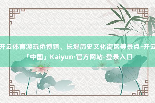 开云体育游玩侨博馆、长堤历史文化街区等景点-开云「中国」Kaiyun·官方网站-登录入口